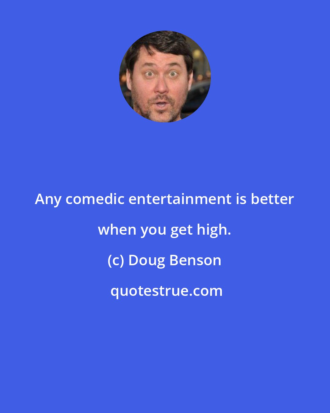 Doug Benson: Any comedic entertainment is better when you get high.