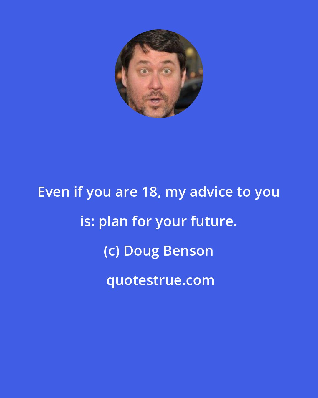 Doug Benson: Even if you are 18, my advice to you is: plan for your future.