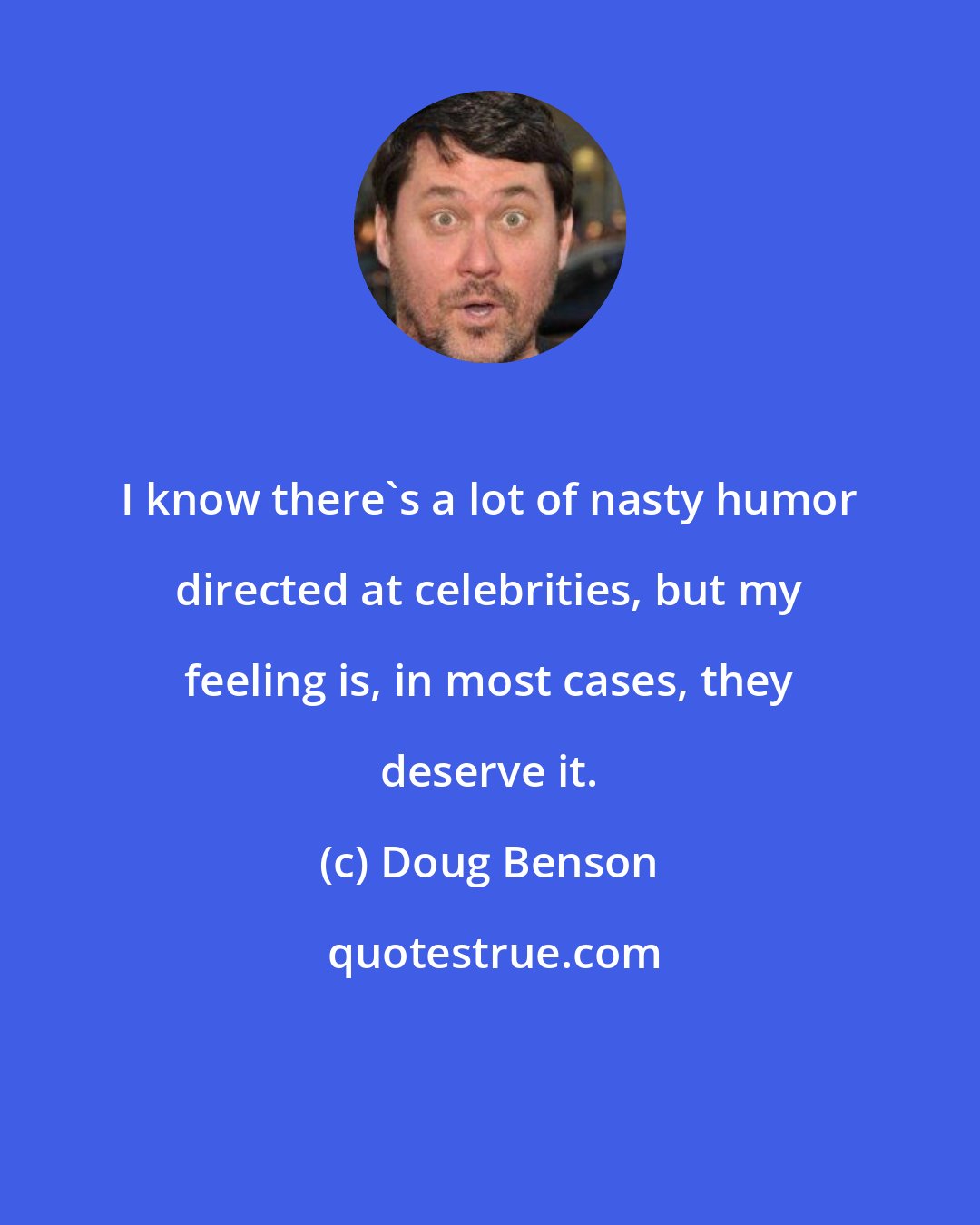 Doug Benson: I know there's a lot of nasty humor directed at celebrities, but my feeling is, in most cases, they deserve it.