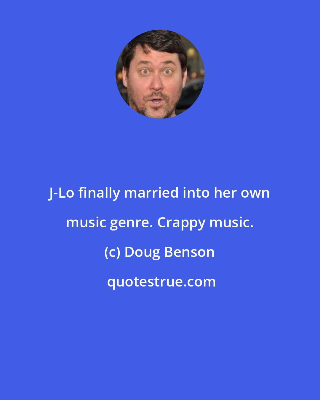 Doug Benson: J-Lo finally married into her own music genre. Crappy music.