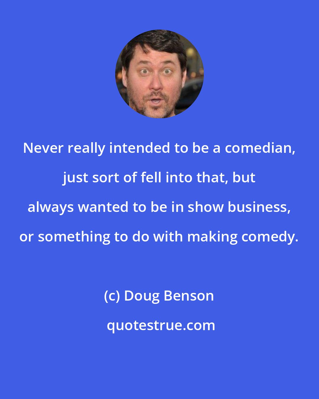 Doug Benson: Never really intended to be a comedian, just sort of fell into that, but always wanted to be in show business, or something to do with making comedy.