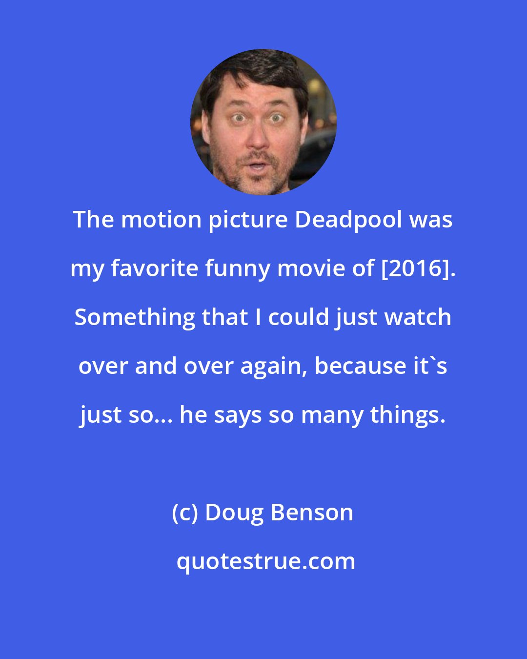 Doug Benson: The motion picture Deadpool was my favorite funny movie of [2016]. Something that I could just watch over and over again, because it's just so... he says so many things.