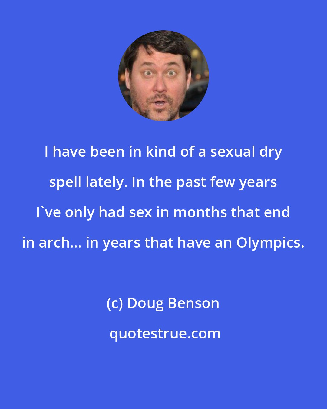 Doug Benson: I have been in kind of a sexual dry spell lately. In the past few years I've only had sex in months that end in arch... in years that have an Olympics.