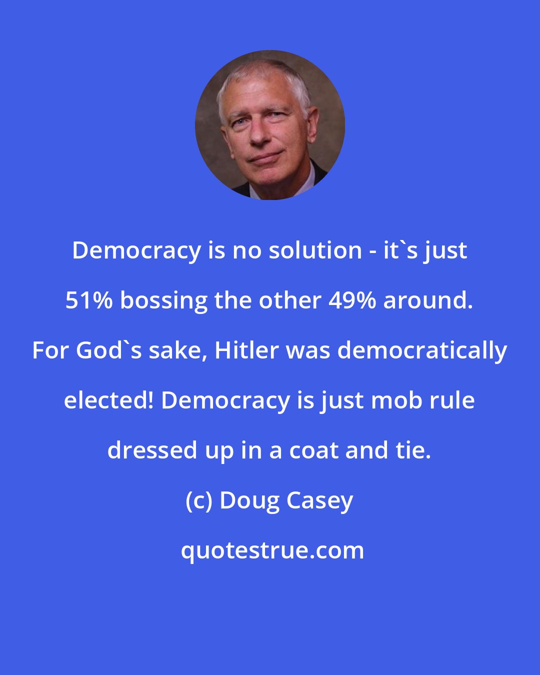 Doug Casey: Democracy is no solution - it's just 51% bossing the other 49% around. For God's sake, Hitler was democratically elected! Democracy is just mob rule dressed up in a coat and tie.