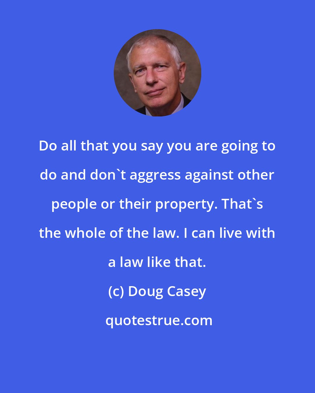 Doug Casey: Do all that you say you are going to do and don't aggress against other people or their property. That's the whole of the law. I can live with a law like that.