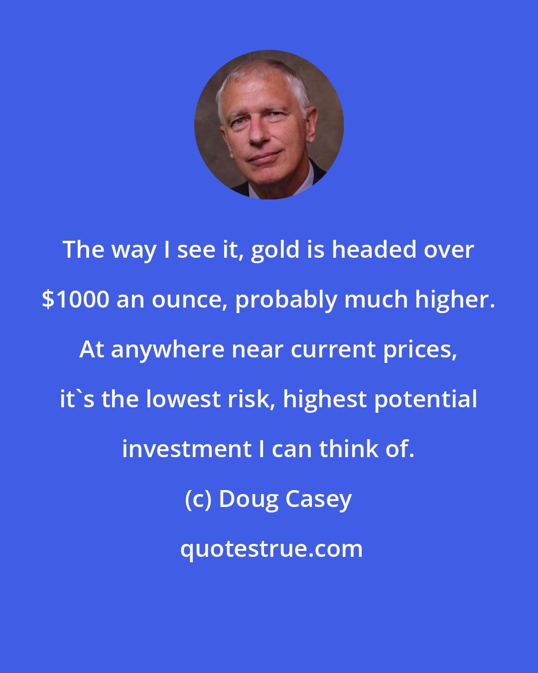 Doug Casey: The way I see it, gold is headed over $1000 an ounce, probably much higher. At anywhere near current prices, it's the lowest risk, highest potential investment I can think of.