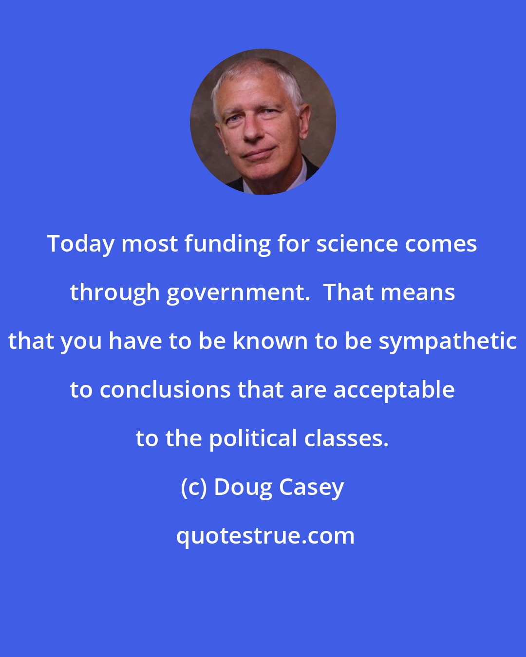 Doug Casey: Today most funding for science comes through government.  That means that you have to be known to be sympathetic to conclusions that are acceptable to the political classes.