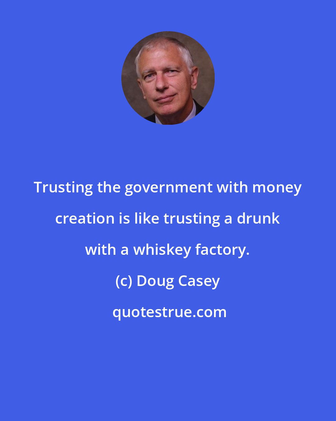 Doug Casey: Trusting the government with money creation is like trusting a drunk with a whiskey factory.