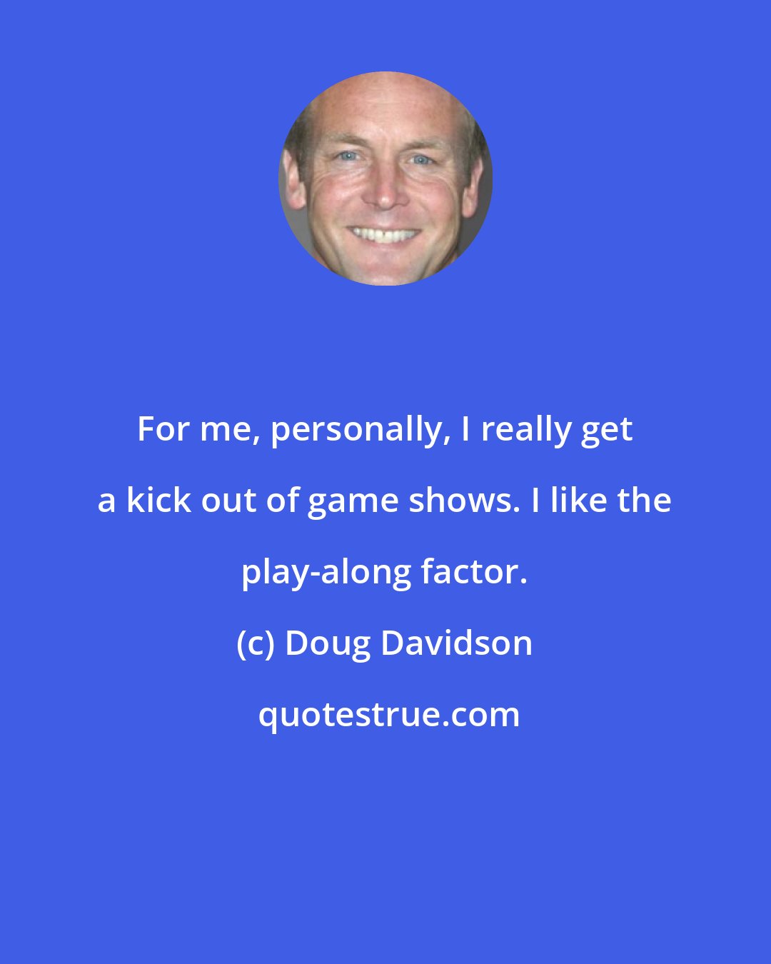 Doug Davidson: For me, personally, I really get a kick out of game shows. I like the play-along factor.