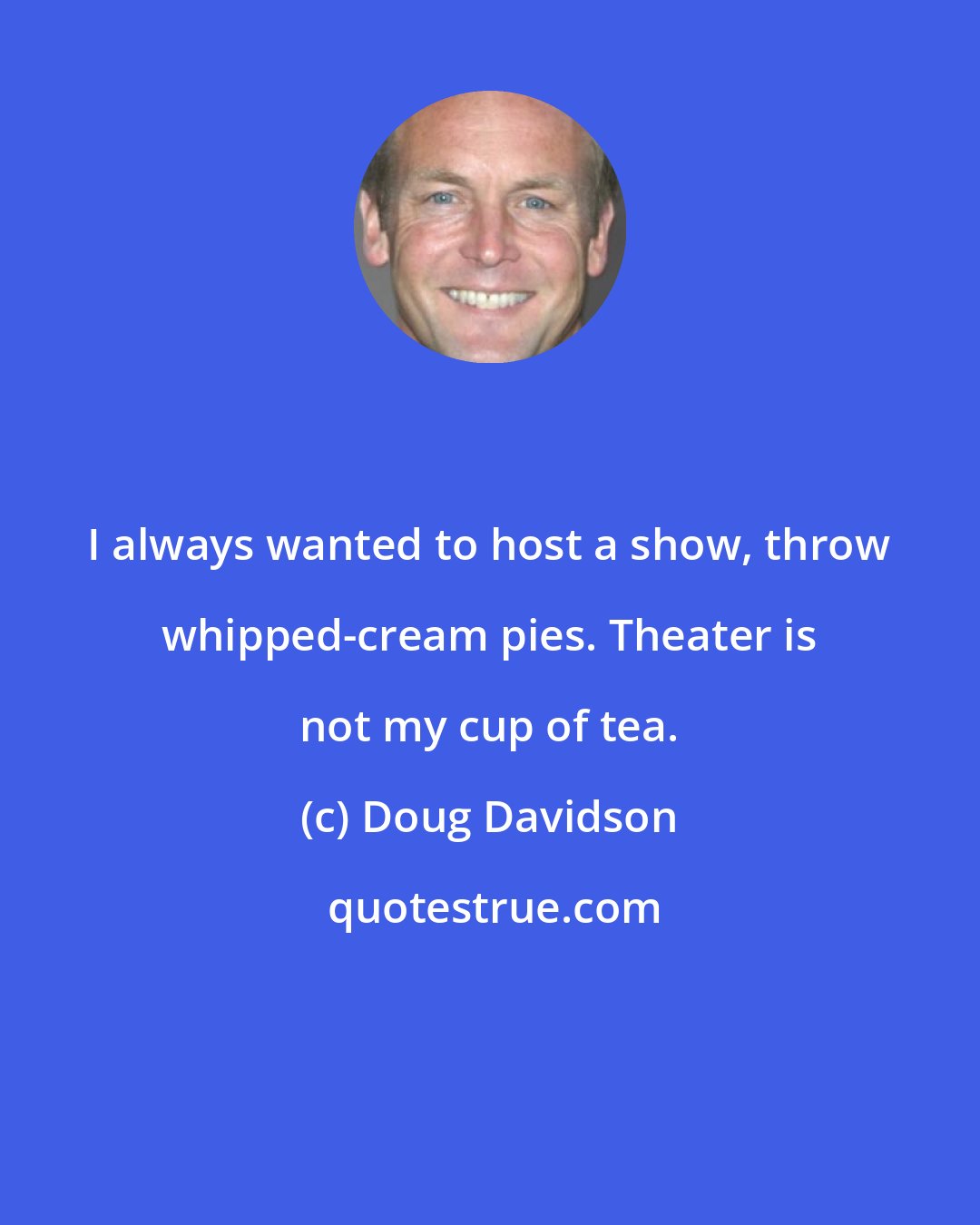 Doug Davidson: I always wanted to host a show, throw whipped-cream pies. Theater is not my cup of tea.