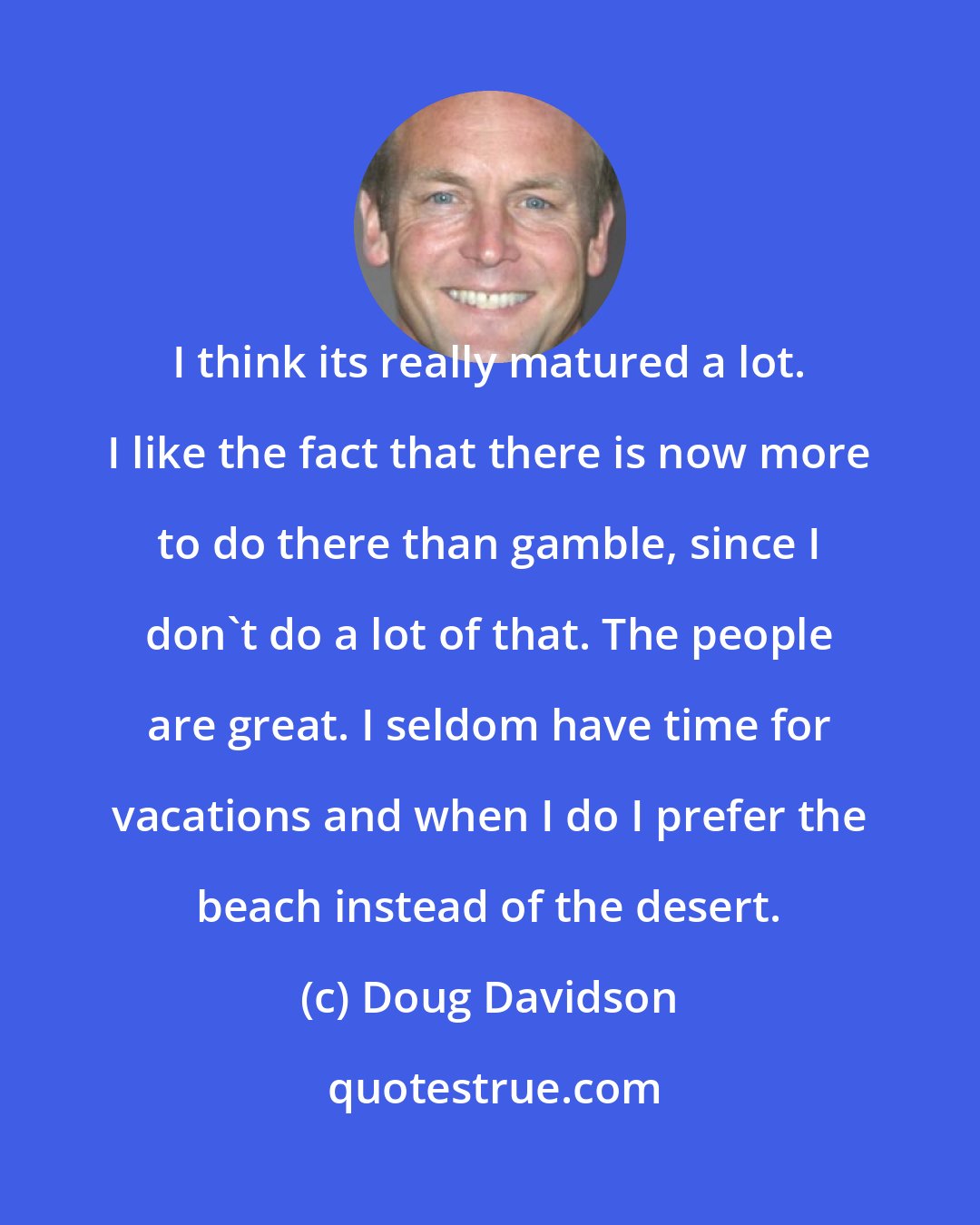 Doug Davidson: I think its really matured a lot. I like the fact that there is now more to do there than gamble, since I don't do a lot of that. The people are great. I seldom have time for vacations and when I do I prefer the beach instead of the desert.