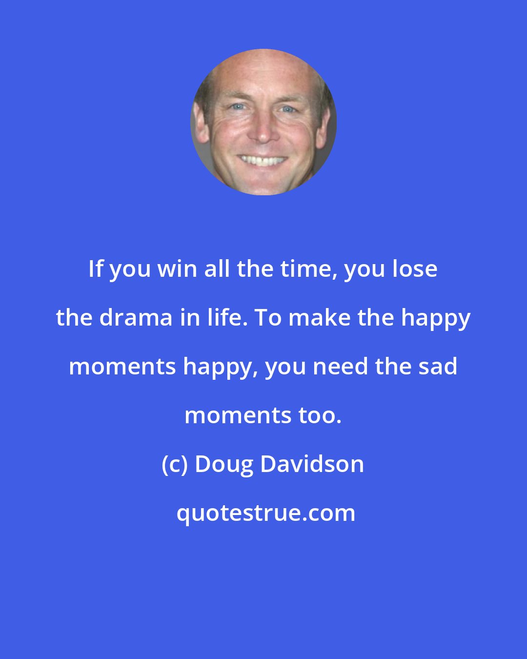 Doug Davidson: If you win all the time, you lose the drama in life. To make the happy moments happy, you need the sad moments too.