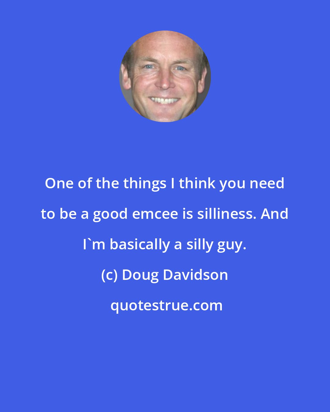 Doug Davidson: One of the things I think you need to be a good emcee is silliness. And I'm basically a silly guy.