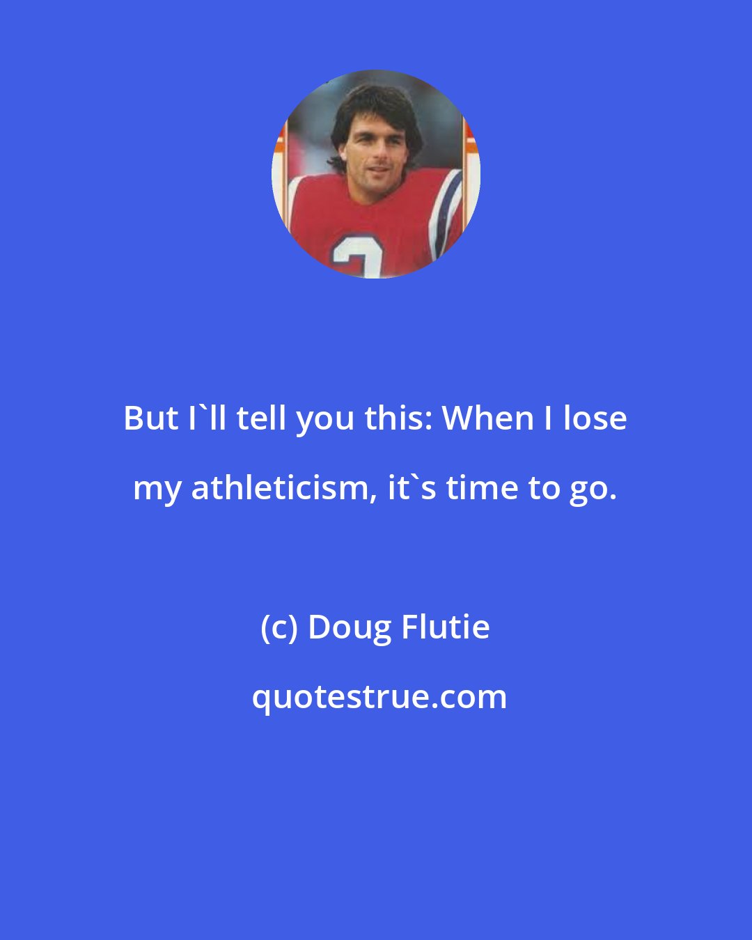 Doug Flutie: But I'll tell you this: When I lose my athleticism, it's time to go.