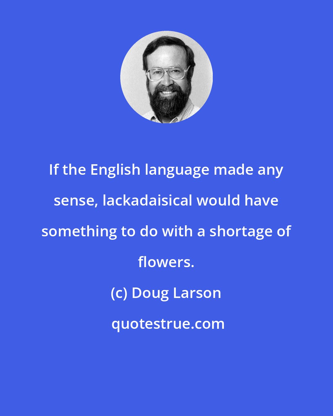 Doug Larson: If the English language made any sense, lackadaisical would have something to do with a shortage of flowers.