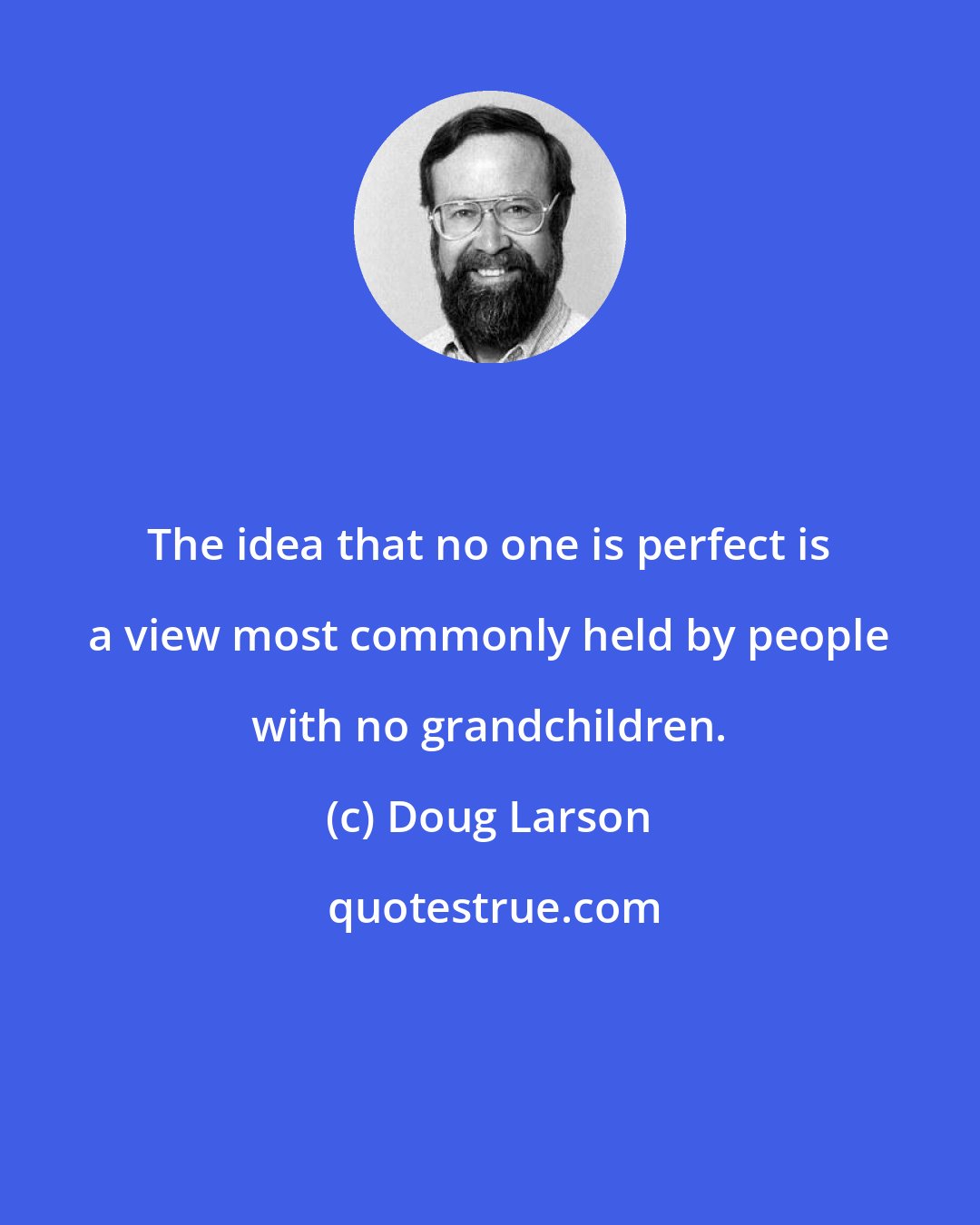 Doug Larson: The idea that no one is perfect is a view most commonly held by people with no grandchildren.