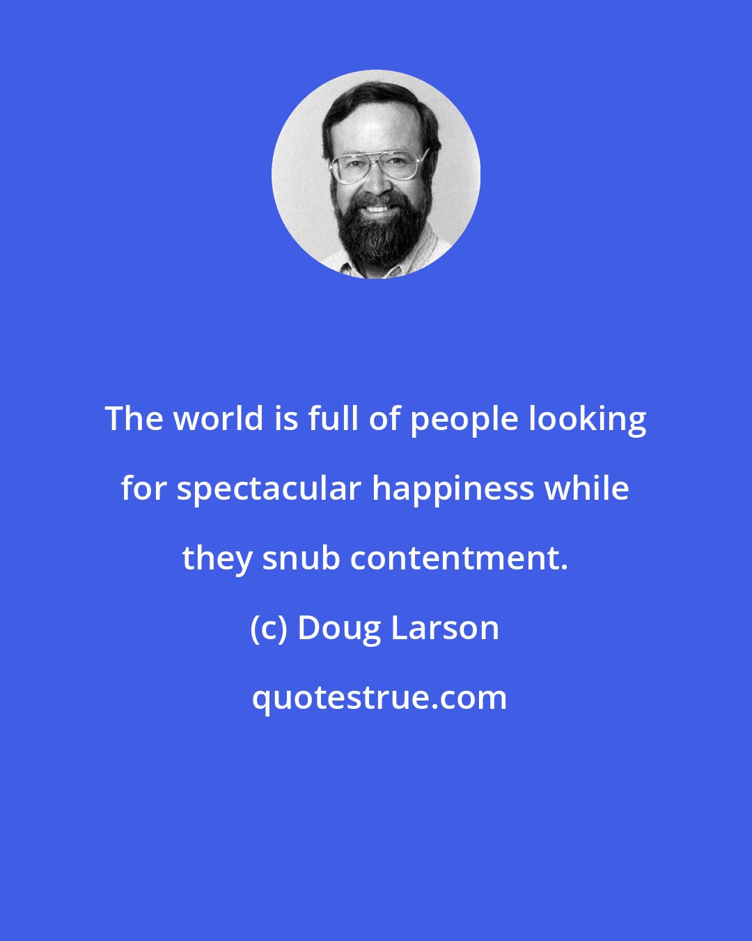 Doug Larson: The world is full of people looking for spectacular happiness while they snub contentment.