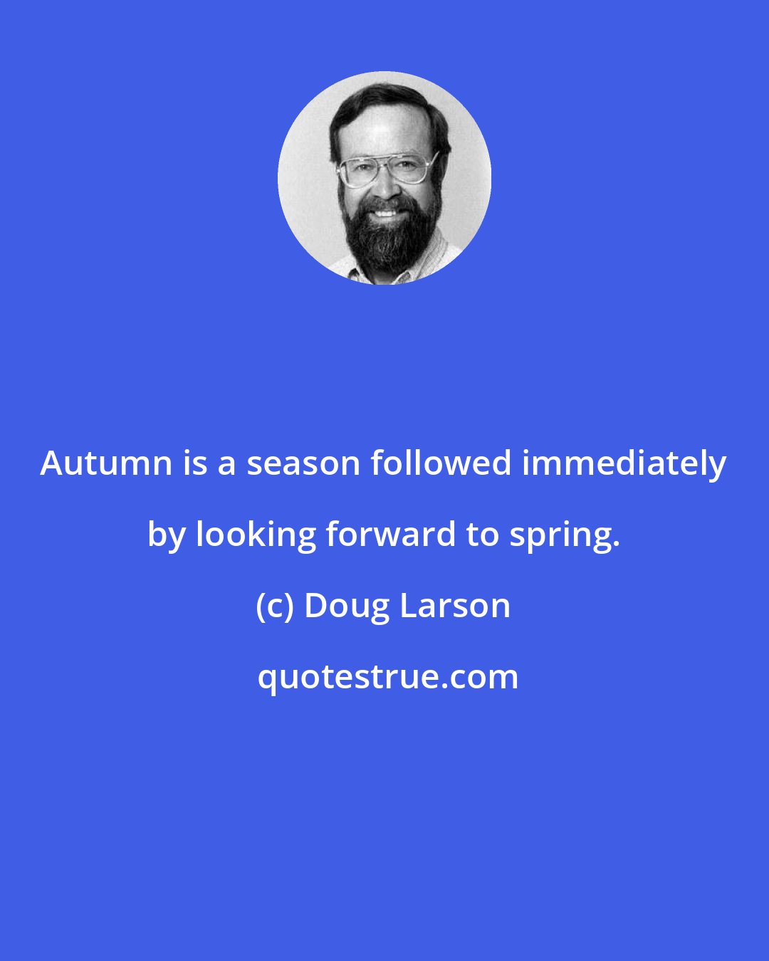 Doug Larson: Autumn is a season followed immediately by looking forward to spring.