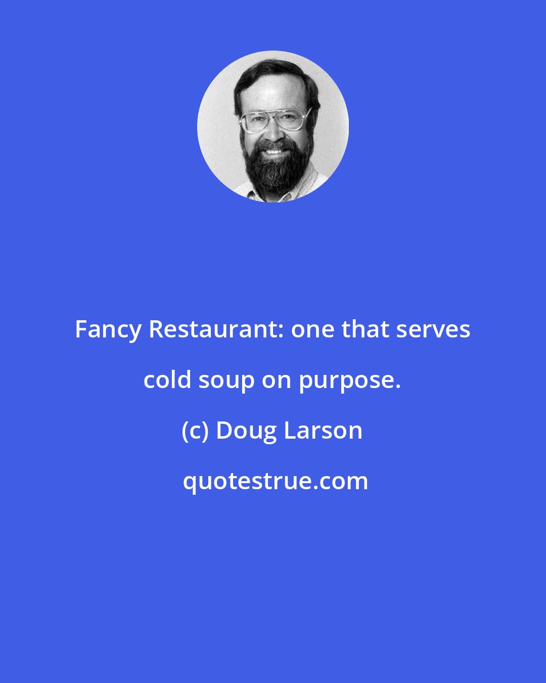 Doug Larson: Fancy Restaurant: one that serves cold soup on purpose.