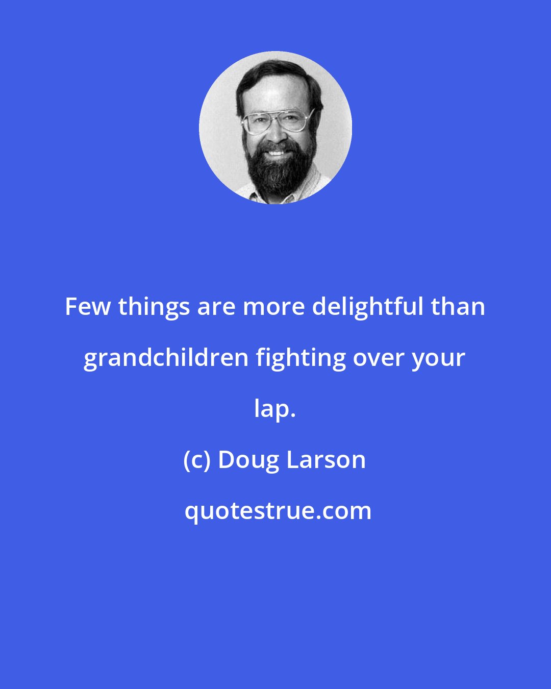 Doug Larson: Few things are more delightful than grandchildren fighting over your lap.