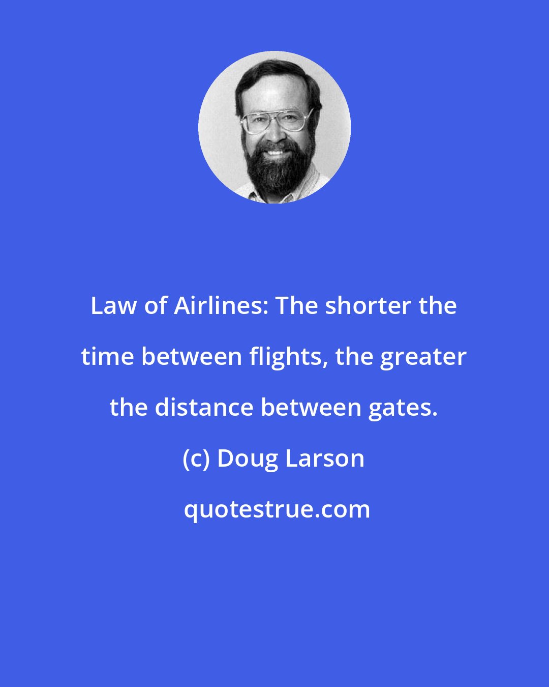 Doug Larson: Law of Airlines: The shorter the time between flights, the greater the distance between gates.