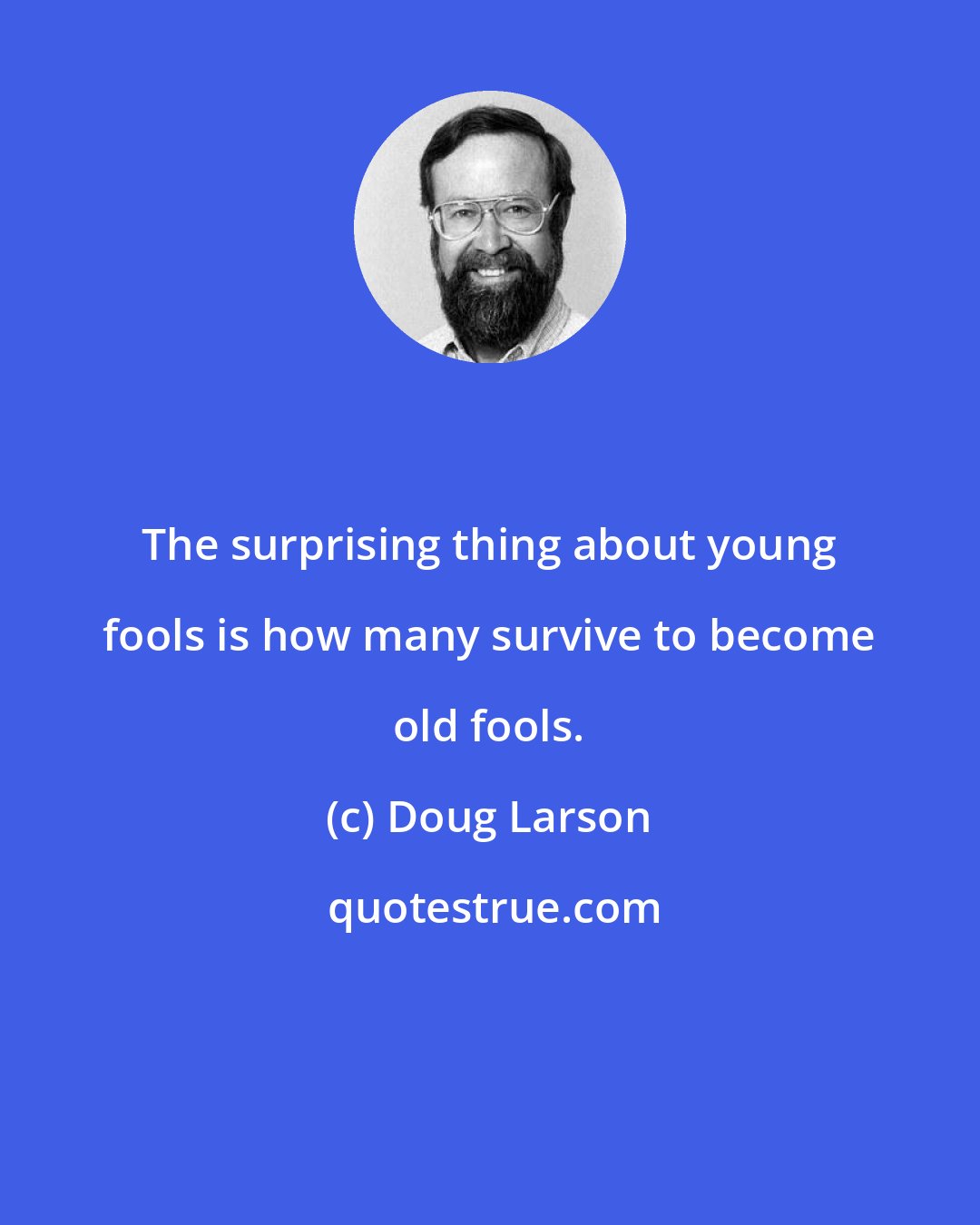 Doug Larson: The surprising thing about young fools is how many survive to become old fools.