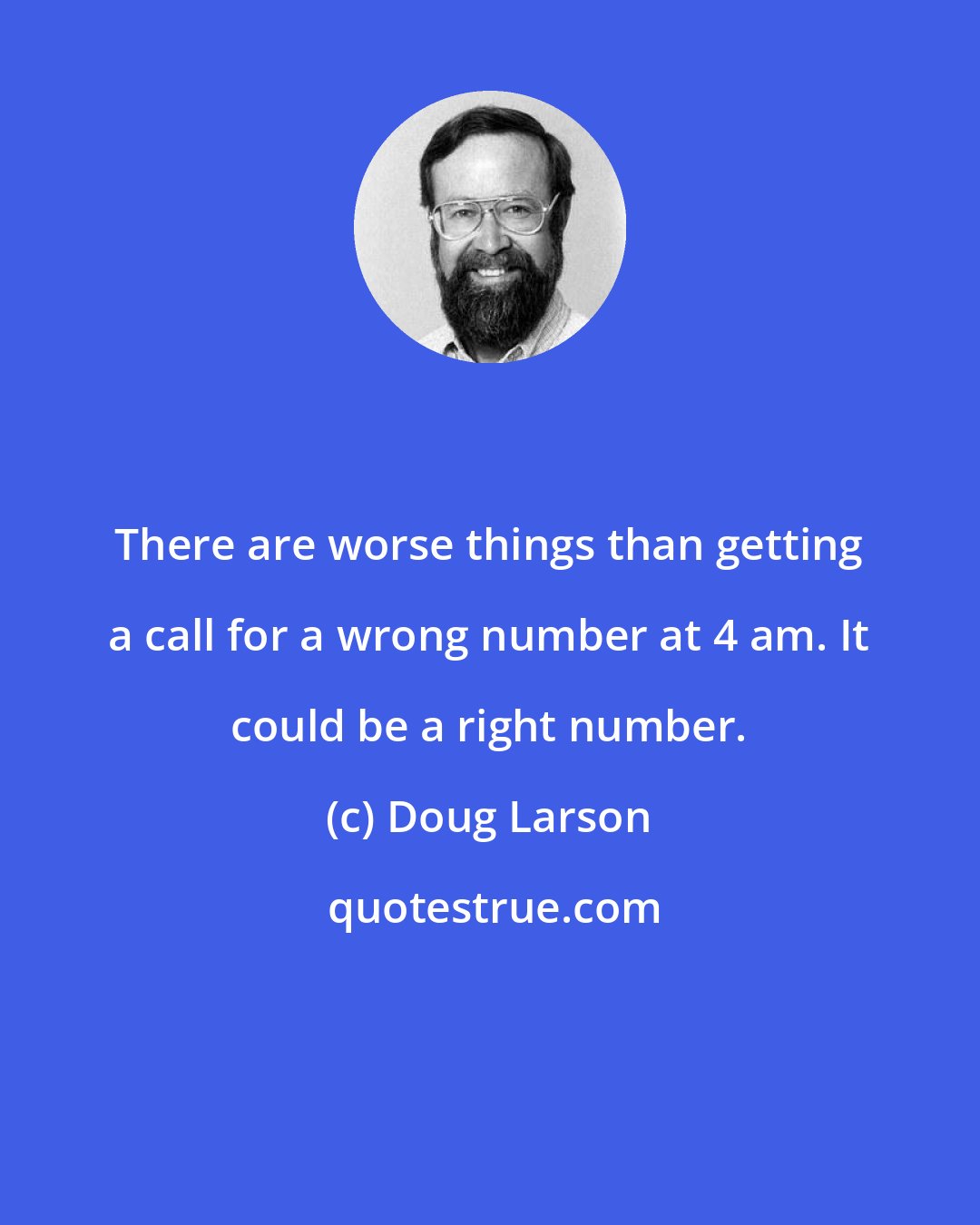 Doug Larson: There are worse things than getting a call for a wrong number at 4 am. It could be a right number.