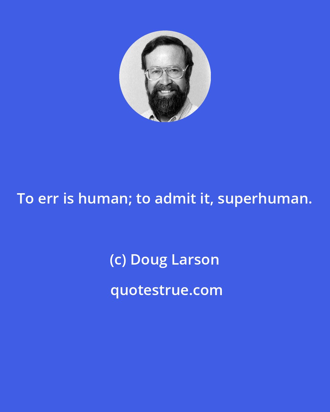 Doug Larson: To err is human; to admit it, superhuman.