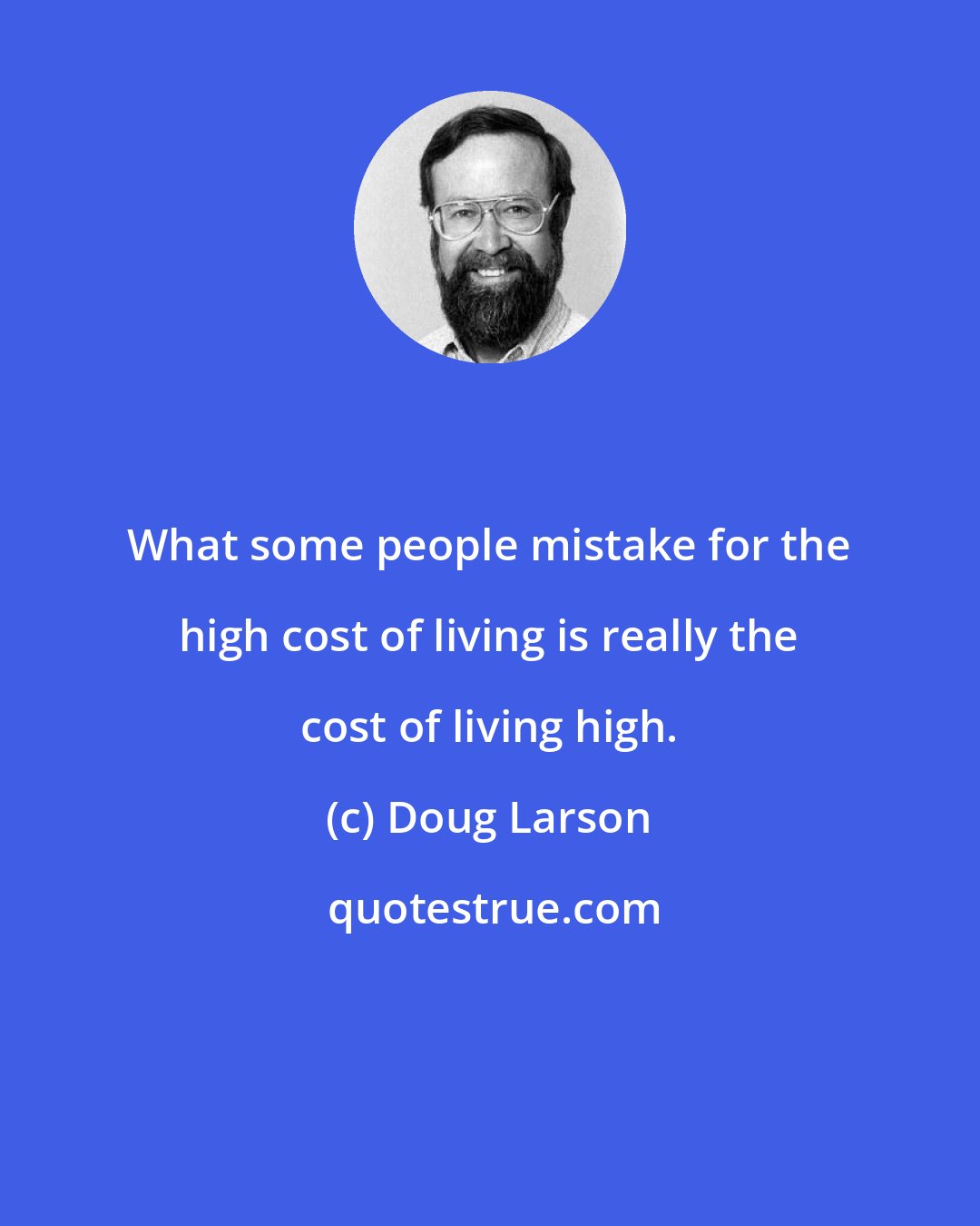 Doug Larson: What some people mistake for the high cost of living is really the cost of living high.