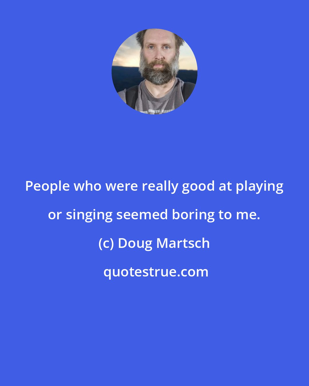 Doug Martsch: People who were really good at playing or singing seemed boring to me.