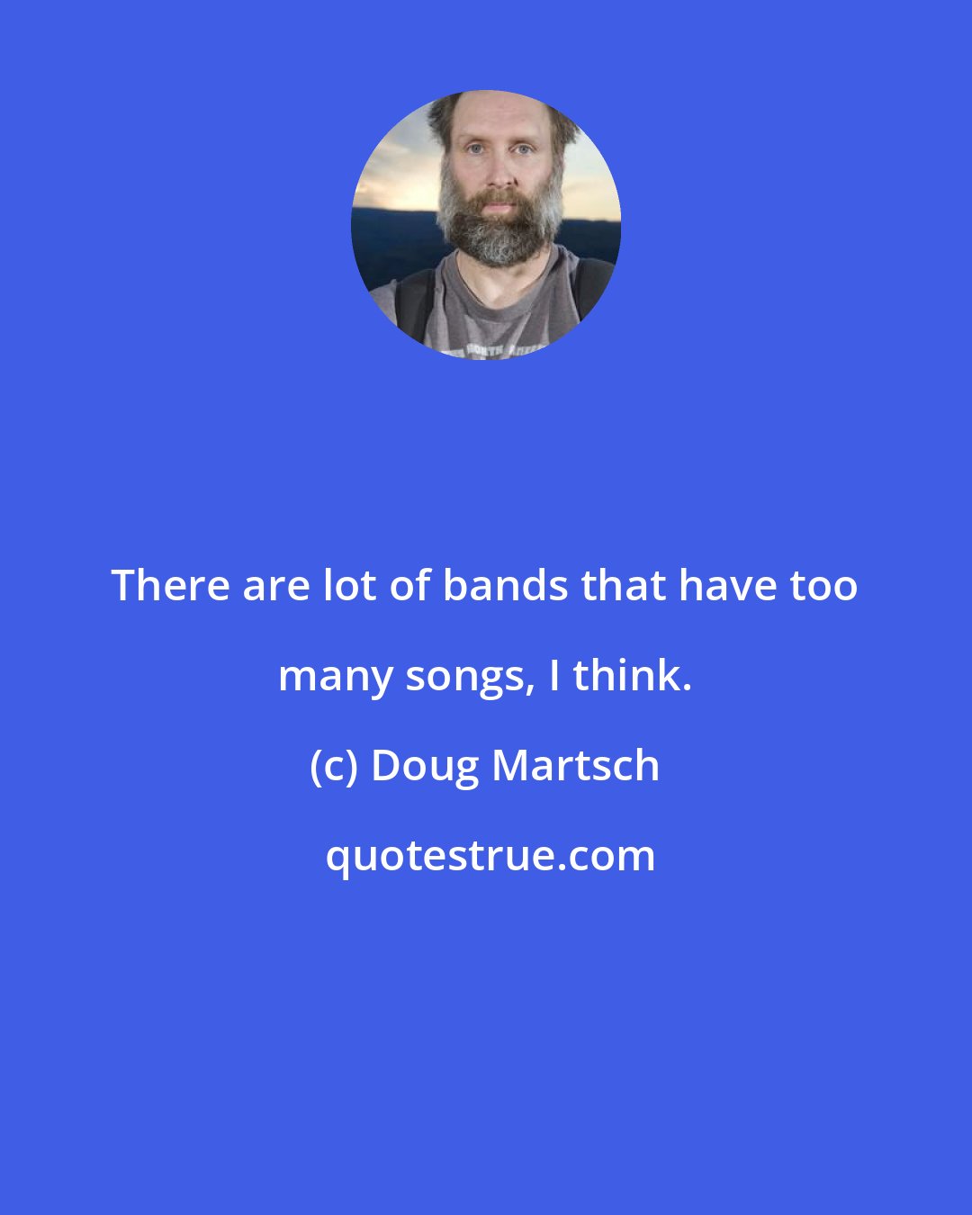 Doug Martsch: There are lot of bands that have too many songs, I think.