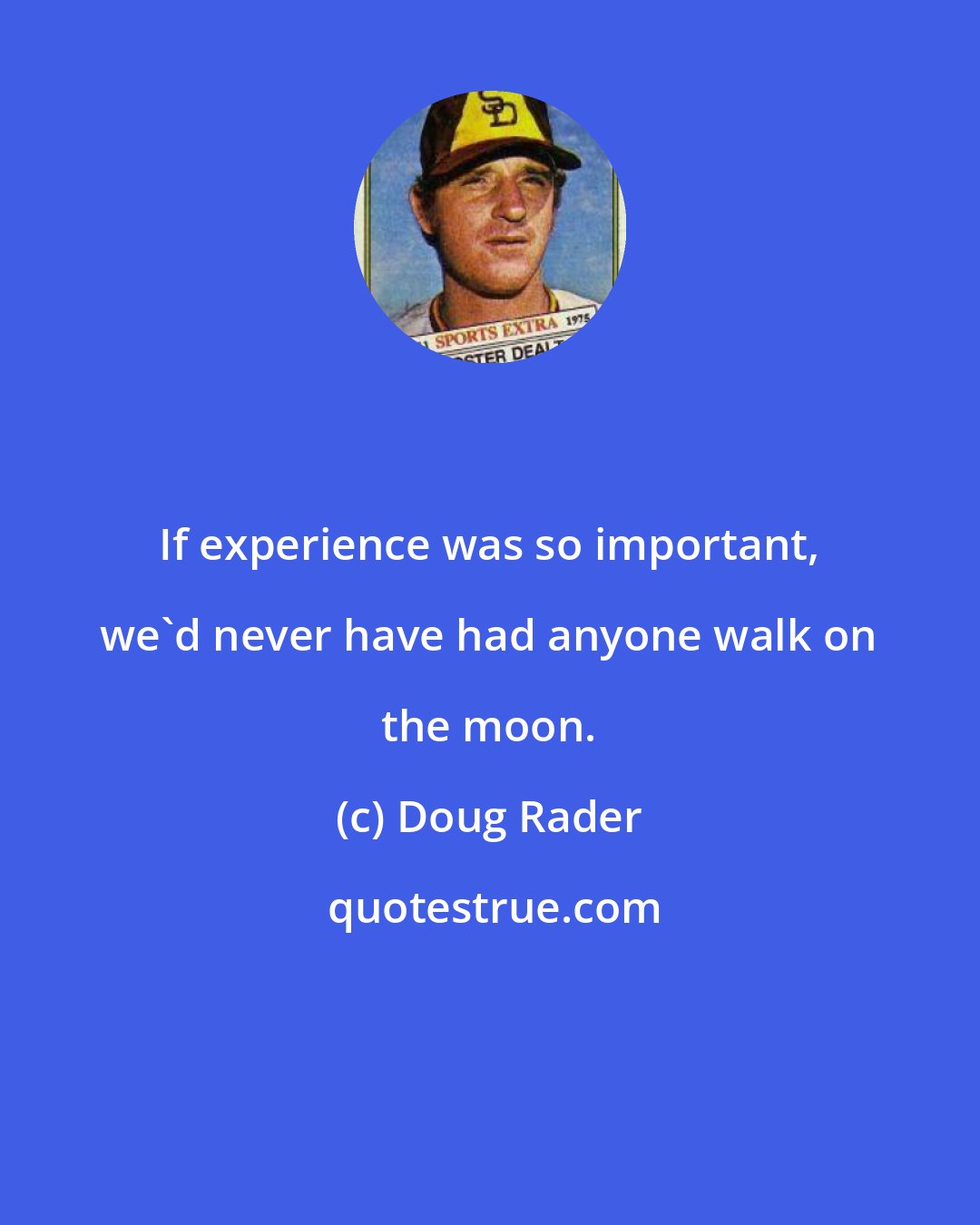 Doug Rader: If experience was so important, we'd never have had anyone walk on the moon.
