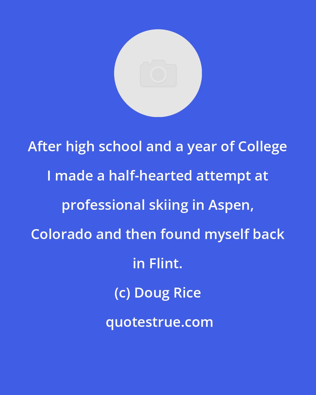 Doug Rice: After high school and a year of College I made a half-hearted attempt at professional skiing in Aspen, Colorado and then found myself back in Flint.