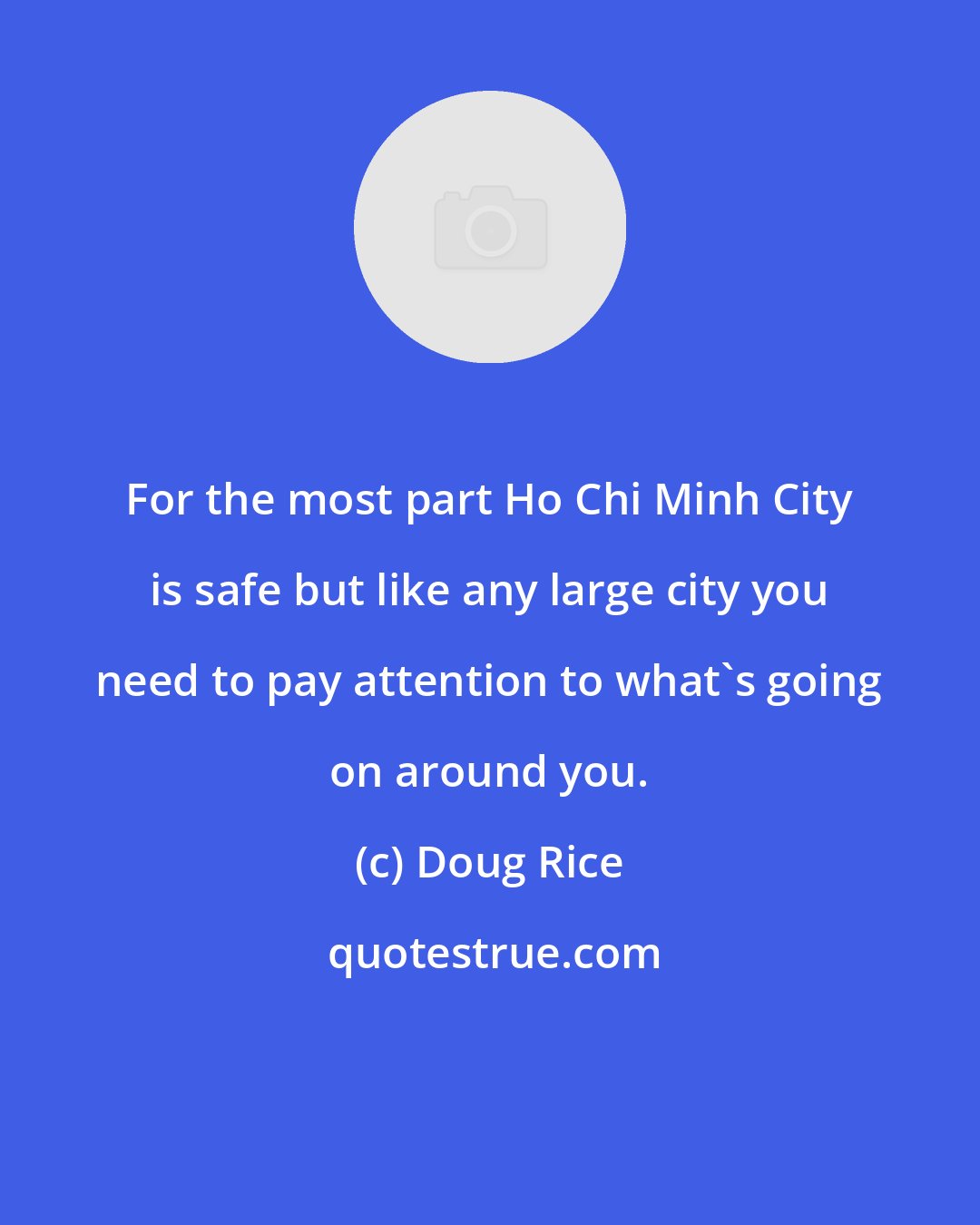 Doug Rice: For the most part Ho Chi Minh City is safe but like any large city you need to pay attention to what's going on around you.