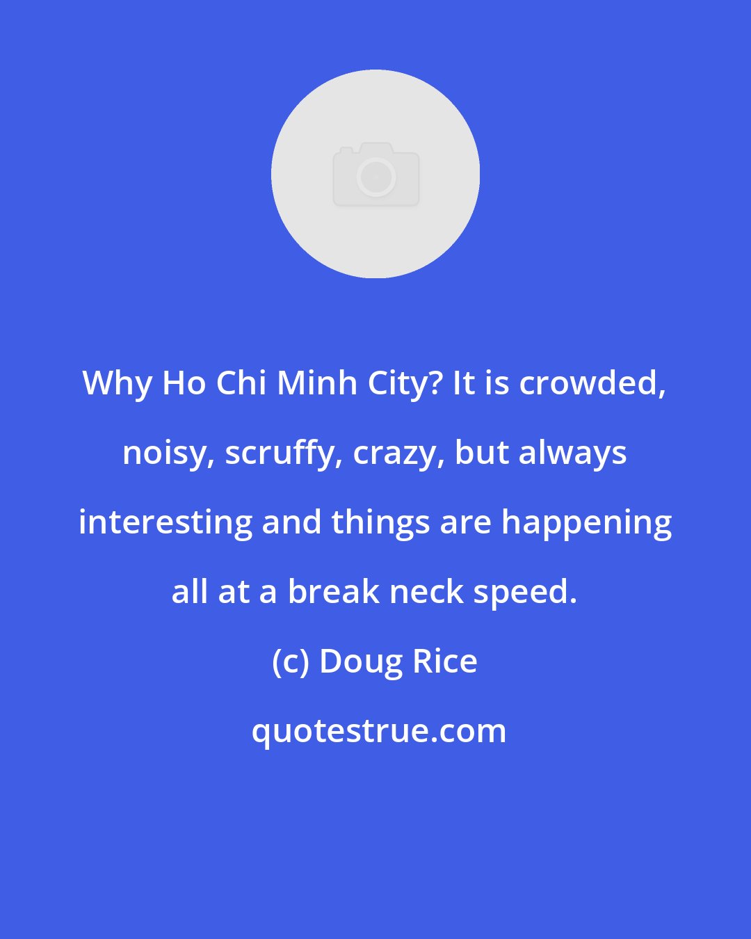 Doug Rice: Why Ho Chi Minh City? It is crowded, noisy, scruffy, crazy, but always interesting and things are happening all at a break neck speed.