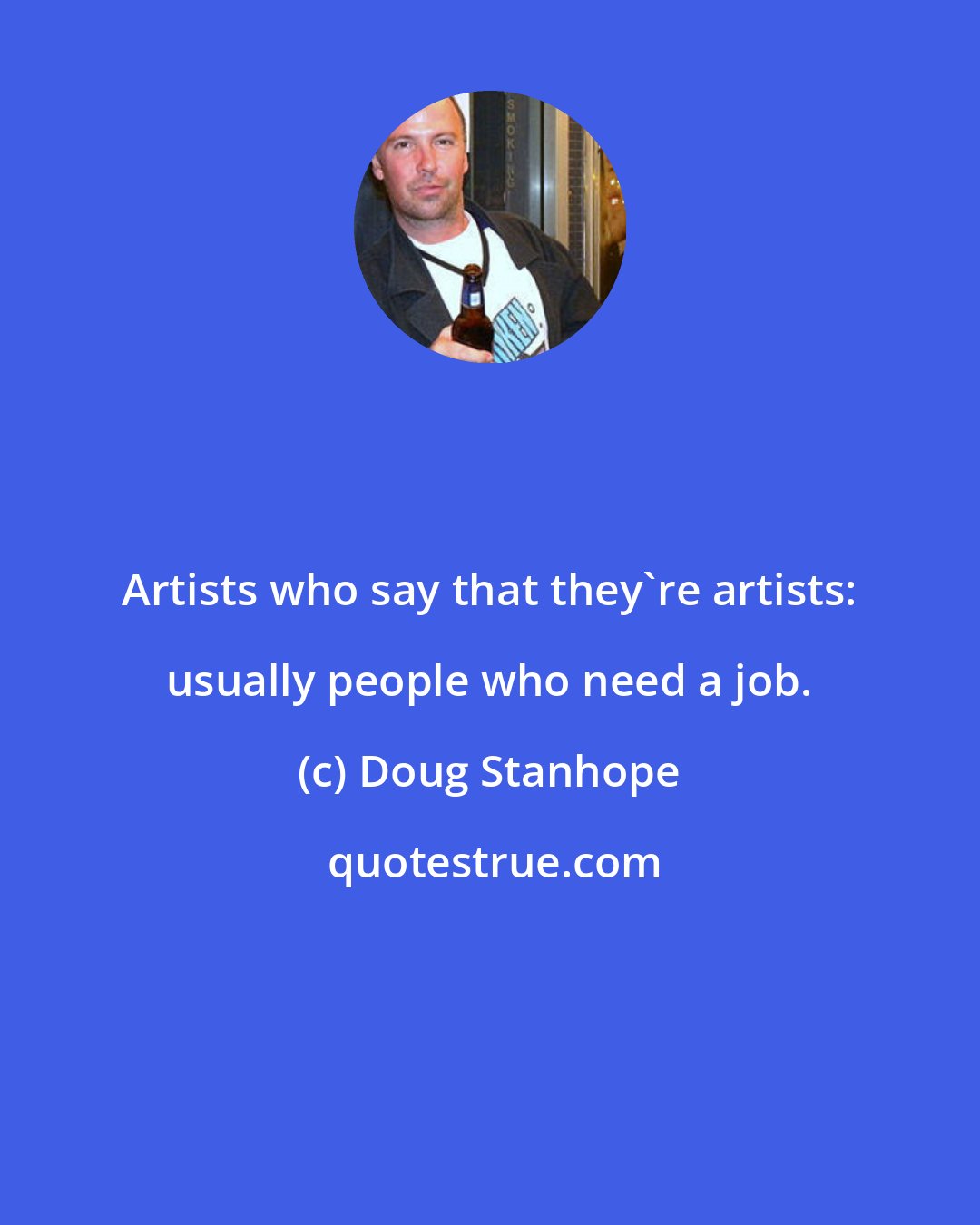 Doug Stanhope: Artists who say that they're artists: usually people who need a job.