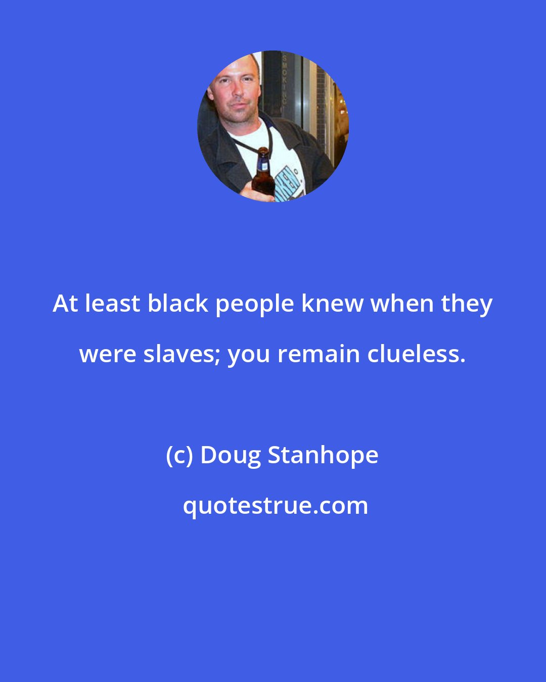 Doug Stanhope: At least black people knew when they were slaves; you remain clueless.