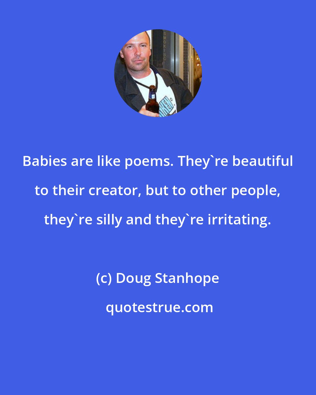 Doug Stanhope: Babies are like poems. They're beautiful to their creator, but to other people, they're silly and they're irritating.