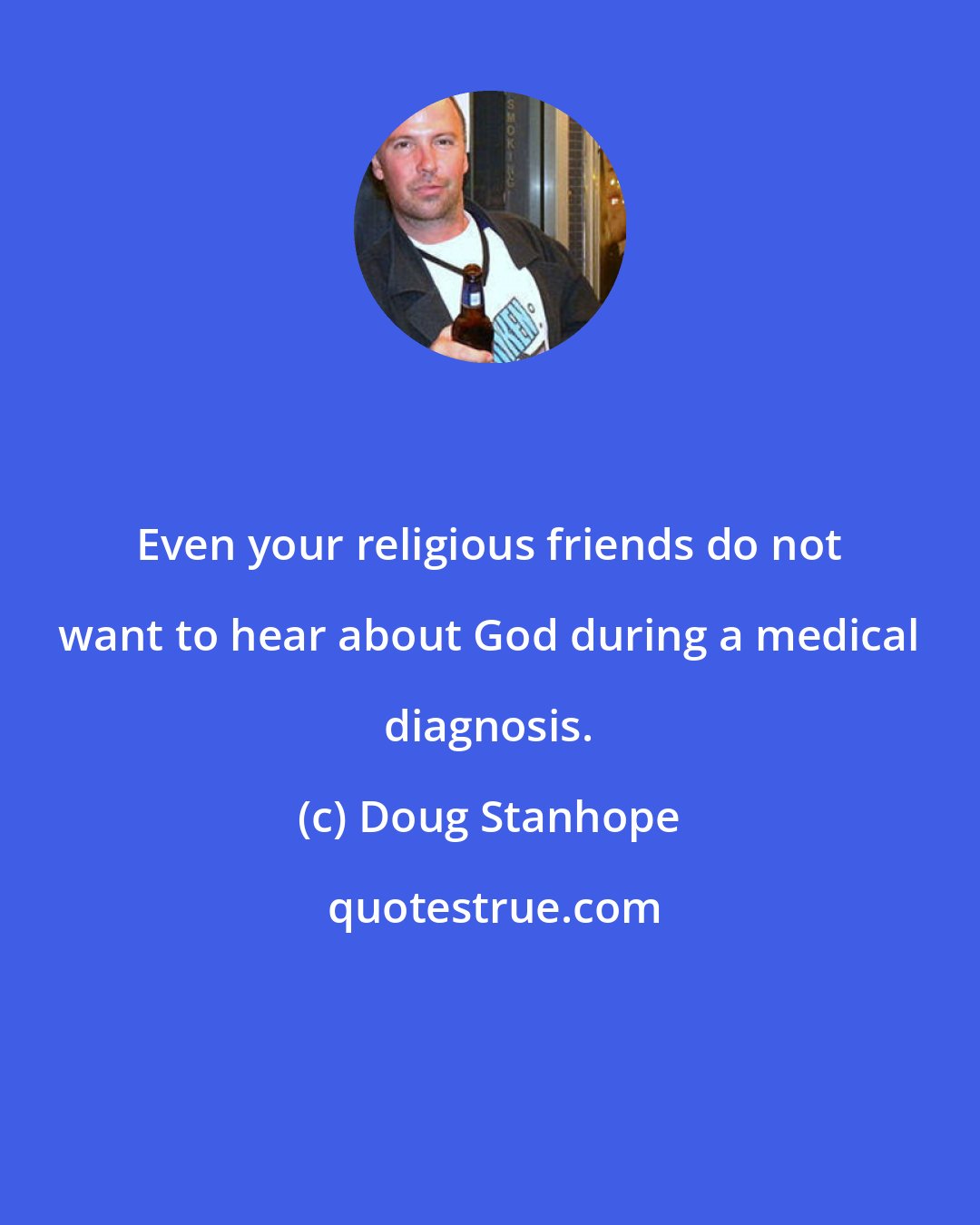 Doug Stanhope: Even your religious friends do not want to hear about God during a medical diagnosis.