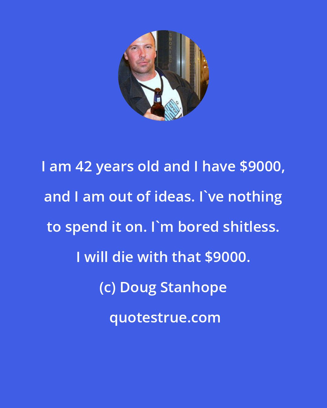 Doug Stanhope: I am 42 years old and I have $9000, and I am out of ideas. I've nothing to spend it on. I'm bored shitless. I will die with that $9000.