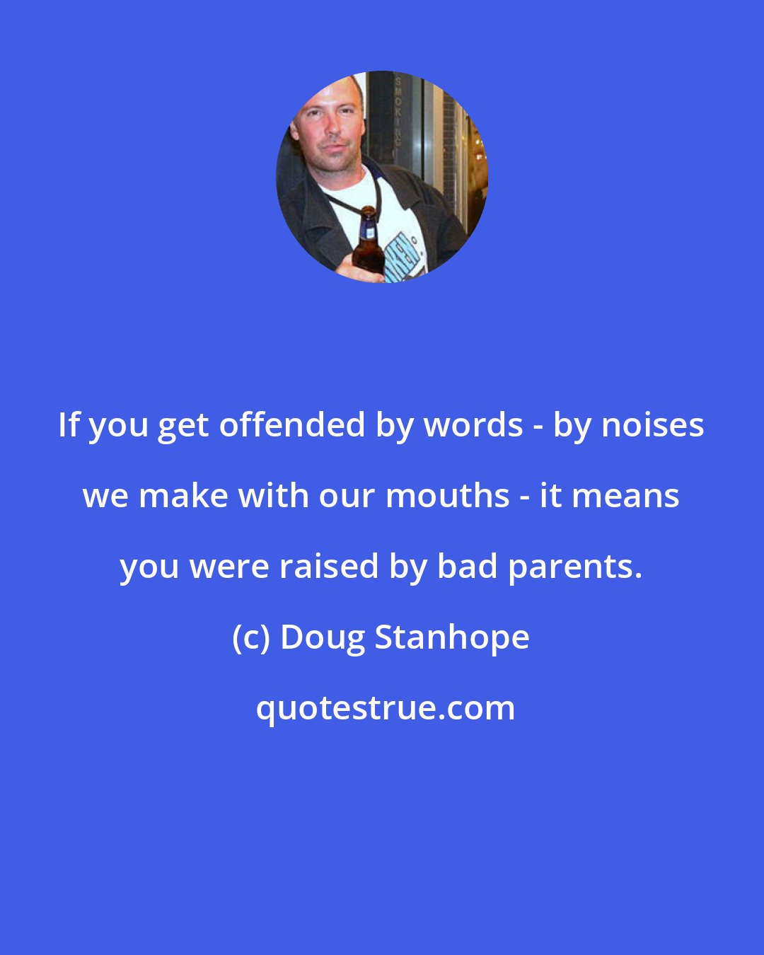 Doug Stanhope: If you get offended by words - by noises we make with our mouths - it means you were raised by bad parents.