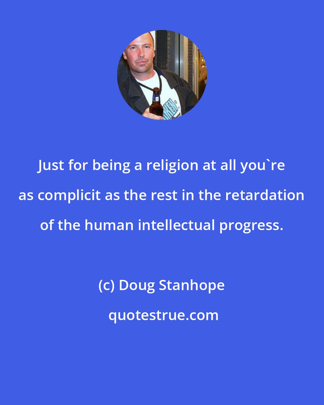 Doug Stanhope: Just for being a religion at all you're as complicit as the rest in the retardation of the human intellectual progress.