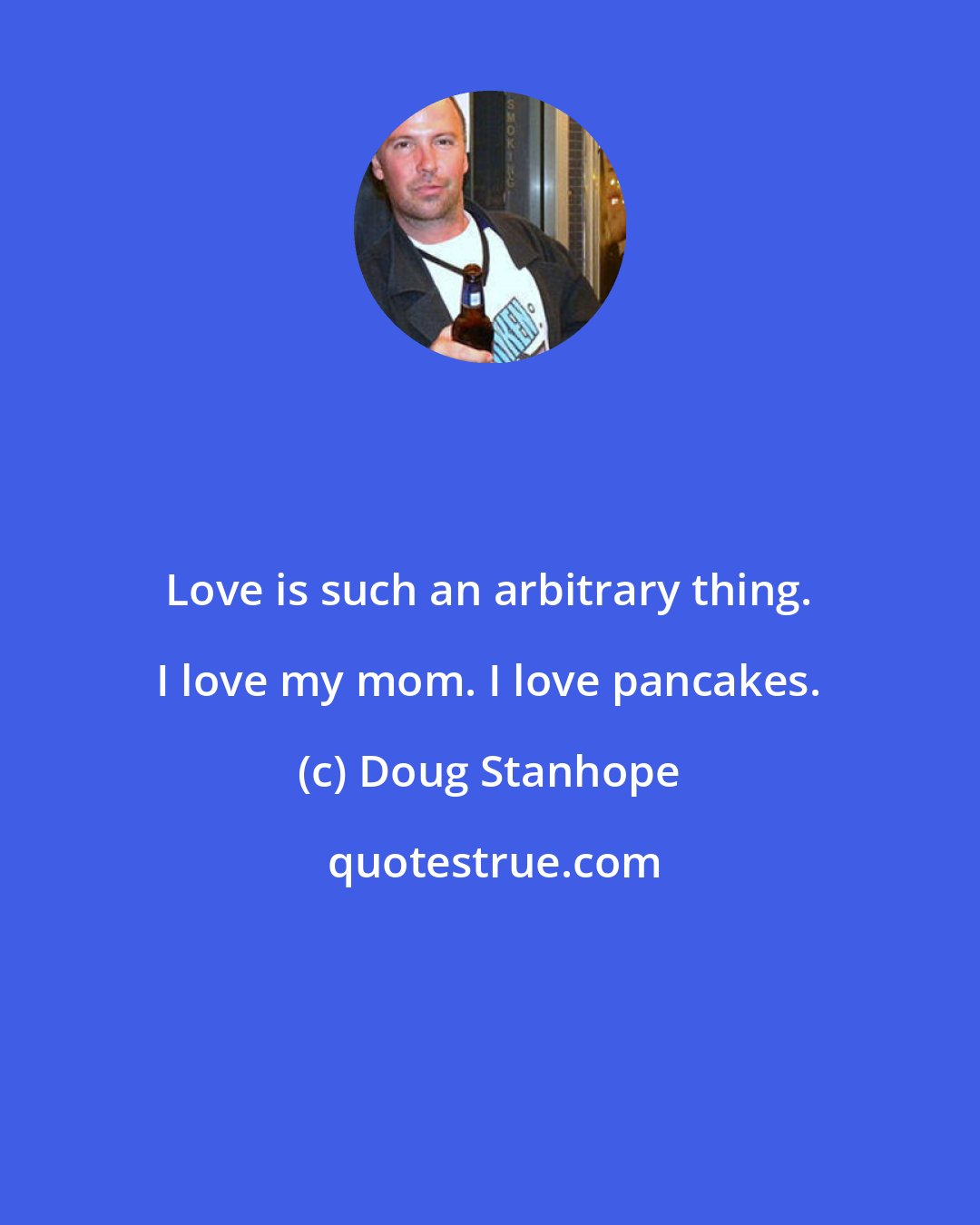 Doug Stanhope: Love is such an arbitrary thing. I love my mom. I love pancakes.