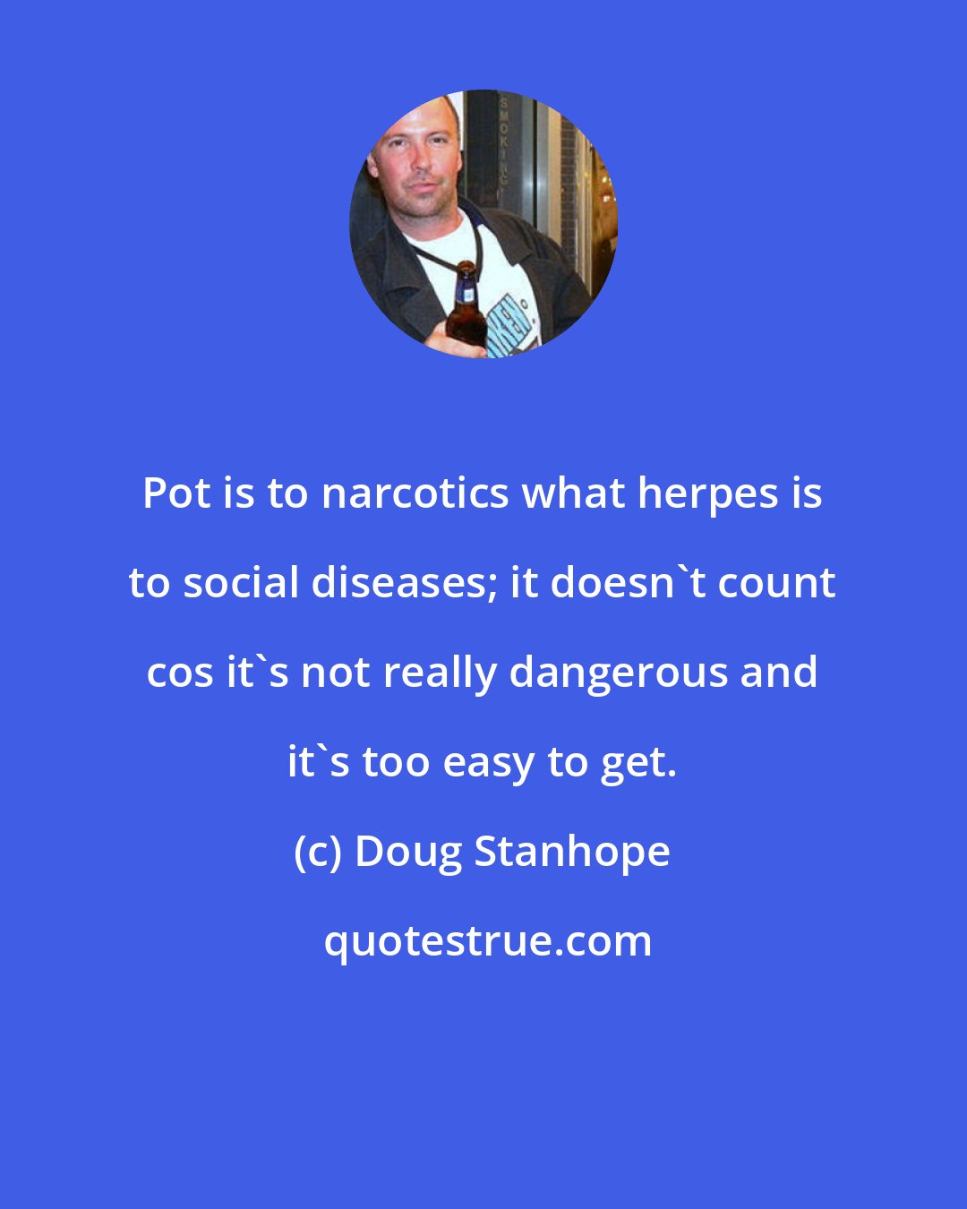 Doug Stanhope: Pot is to narcotics what herpes is to social diseases; it doesn't count cos it's not really dangerous and it's too easy to get.