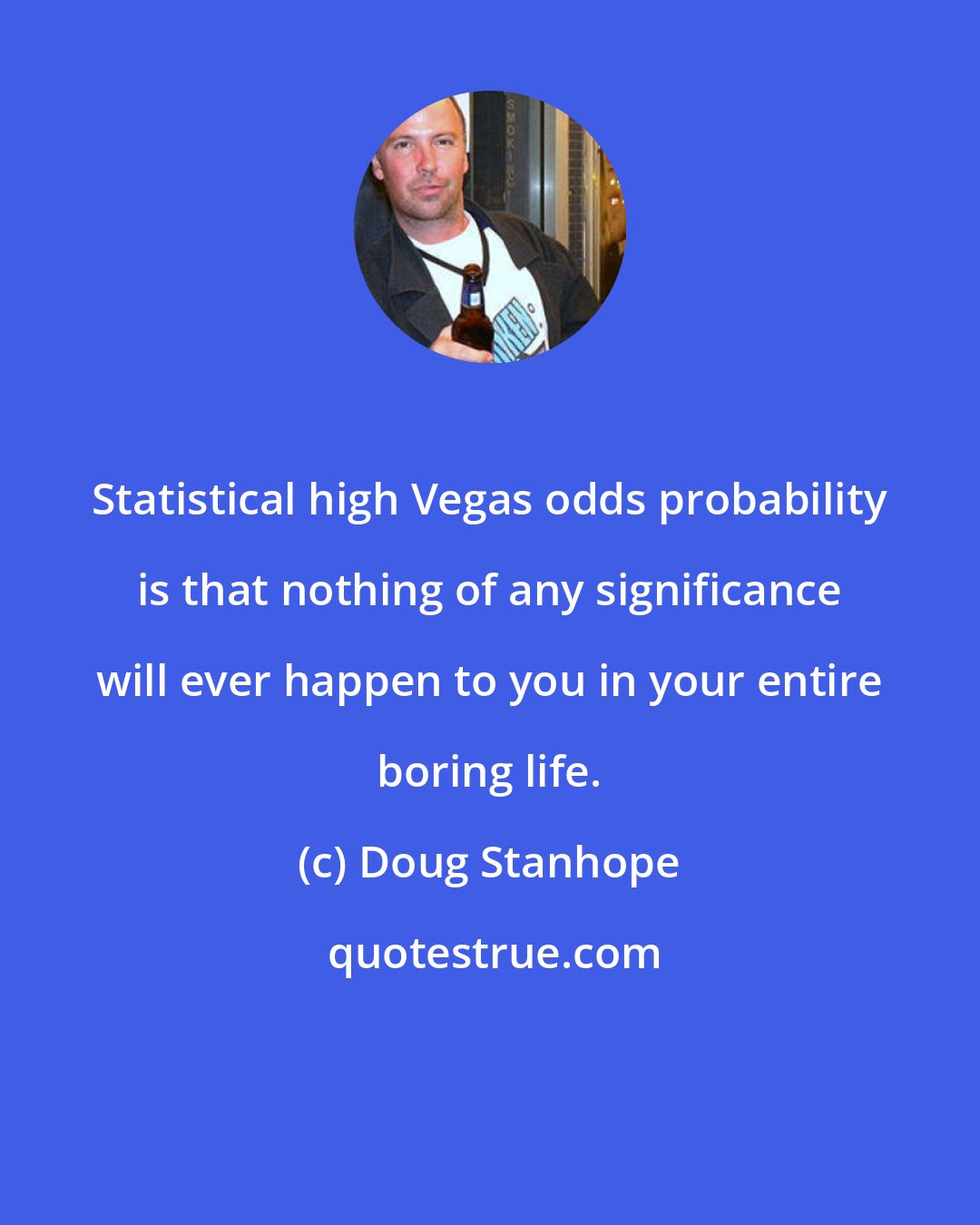 Doug Stanhope: Statistical high Vegas odds probability is that nothing of any significance will ever happen to you in your entire boring life.