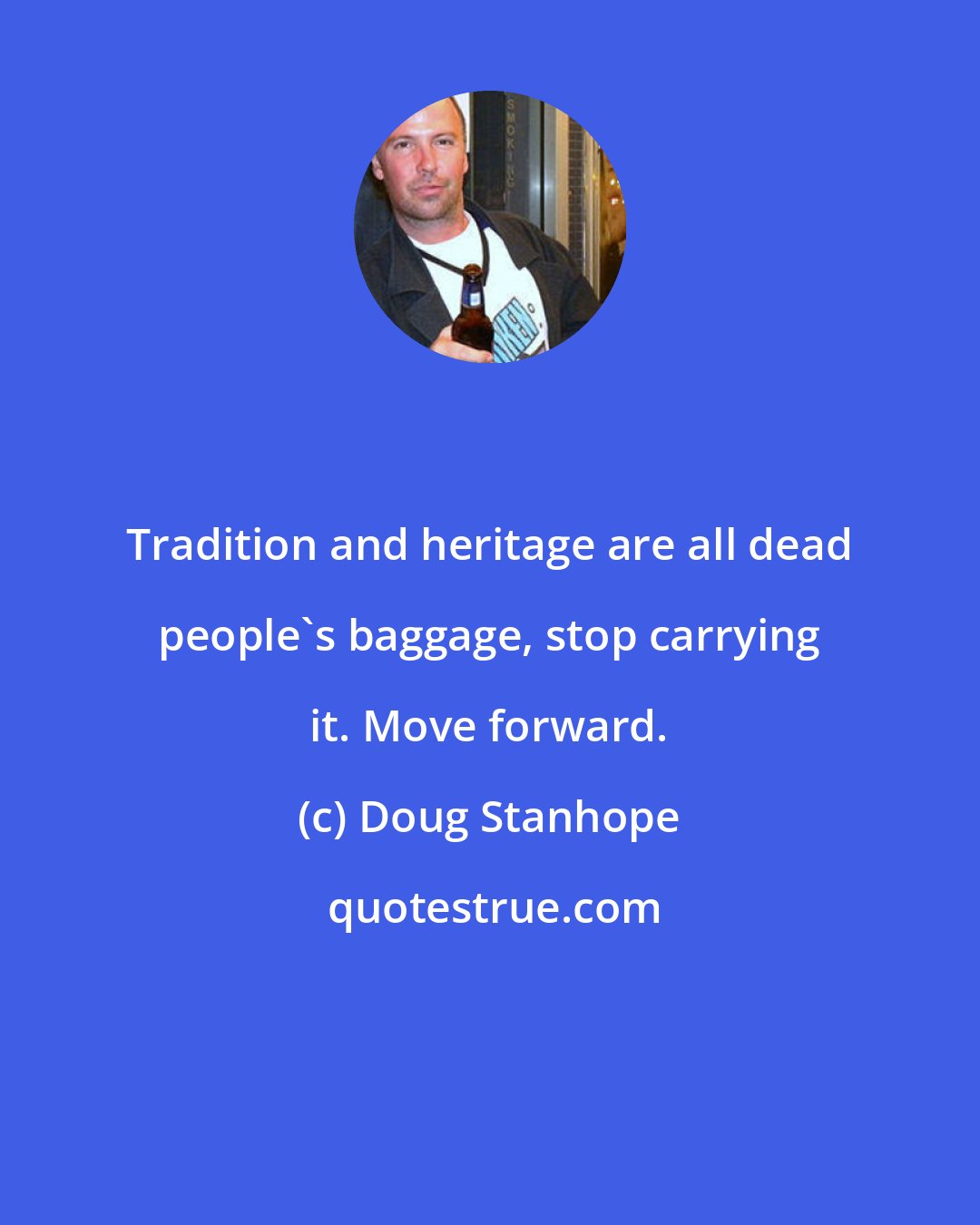 Doug Stanhope: Tradition and heritage are all dead people's baggage, stop carrying it. Move forward.