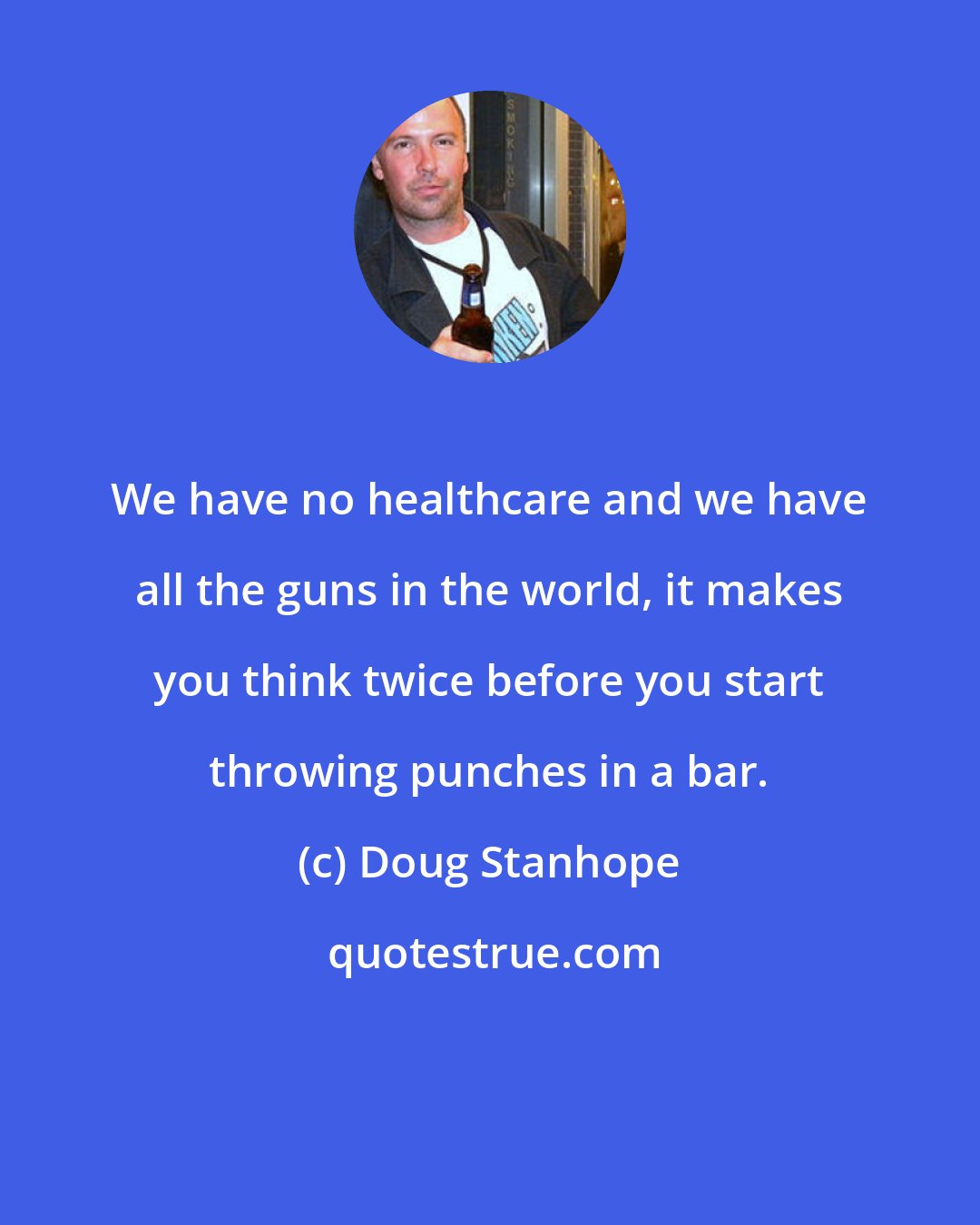 Doug Stanhope: We have no healthcare and we have all the guns in the world, it makes you think twice before you start throwing punches in a bar.