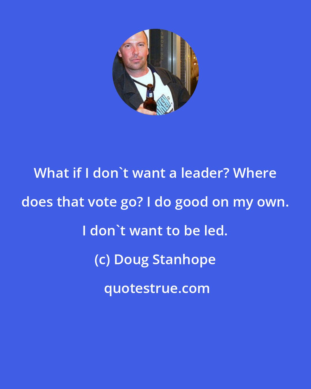 Doug Stanhope: What if I don't want a leader? Where does that vote go? I do good on my own. I don't want to be led.