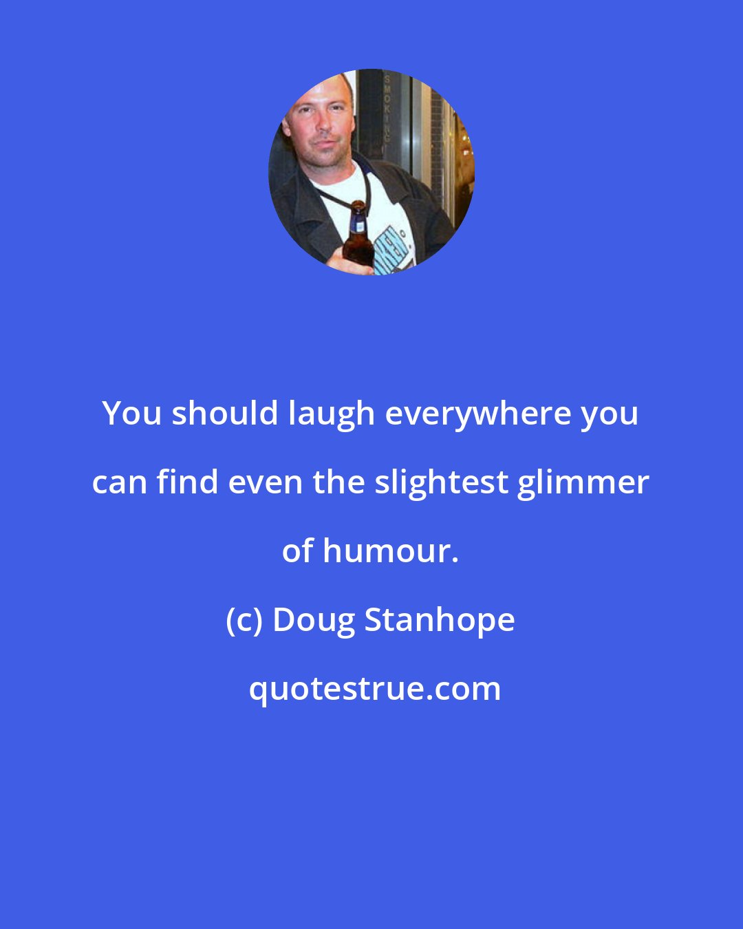 Doug Stanhope: You should laugh everywhere you can find even the slightest glimmer of humour.