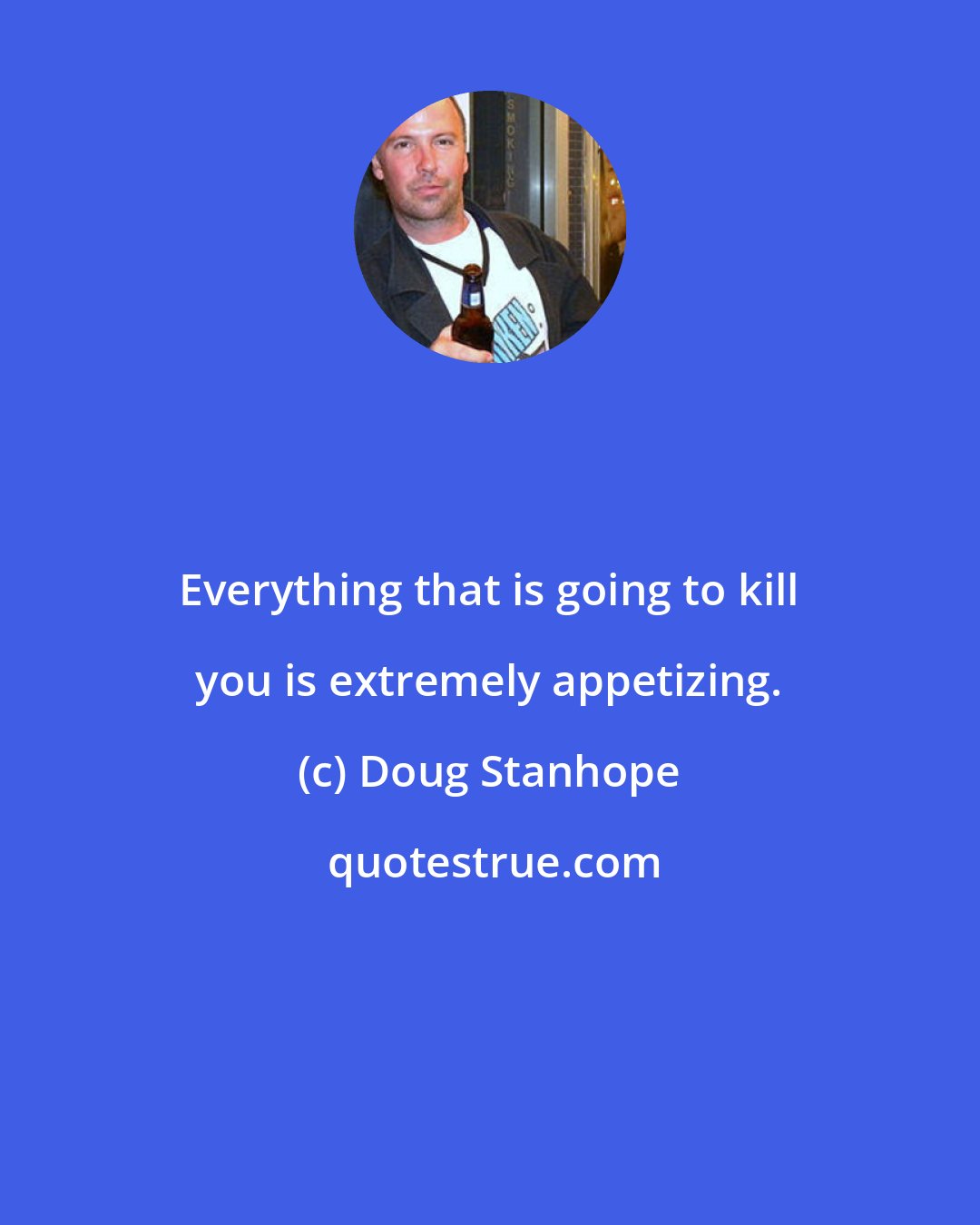 Doug Stanhope: Everything that is going to kill you is extremely appetizing.